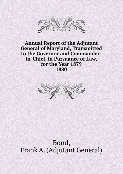 Обложка книги Annual Report of the Adjutant General of Maryland, Transmitted to the Governor and Commander-in-Chief, in Pursuance of Law, for the Year 1879., Adjutant General Bond