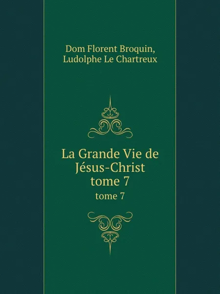 Обложка книги La Grande Vie de Jesus-Christ. tome 7, Dom Florent Broquin (Ludolphe Le Chartreux Dom Florent Broquin), Ludolphe Le Chartreux (Ludolphe Le Chartreux Dom Florent Broquin)