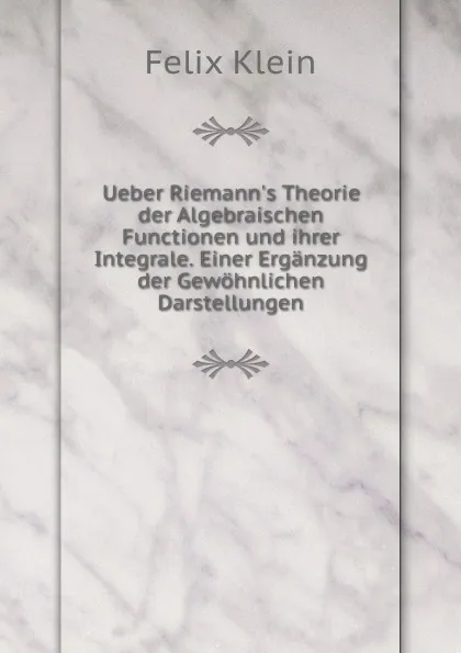 Обложка книги Ueber Riemann.s Theorie der Algebraischen Functionen und ihrer Integrale. Einer Erganzung der Gewohnlichen Darstellungen, Felix Klein