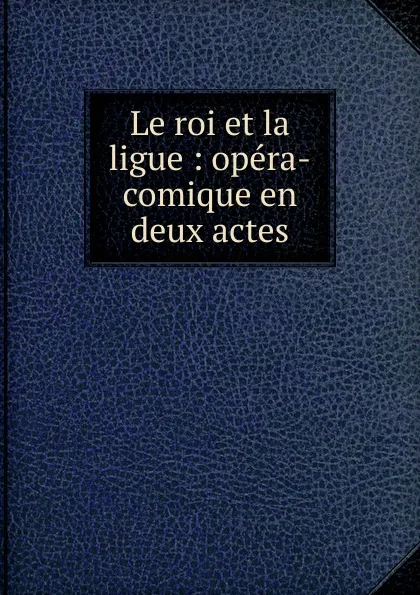 Обложка книги Le roi et la ligue, Robert Nicolas Charles Bochsa