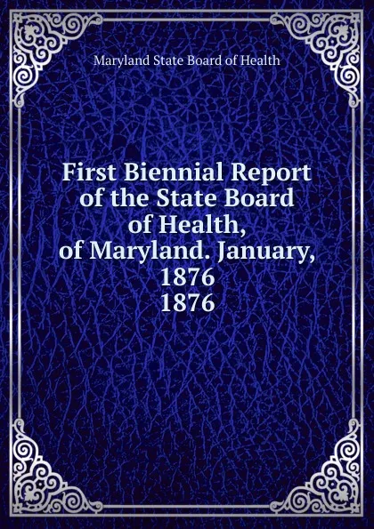 Обложка книги First Biennial Report of the State Board of Health, of Maryland. January, 1876., Maryland State Board of Health