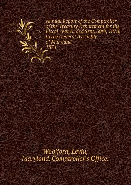 Обложка книги Annual Report of the Comptroller of the Treasury Department for the Fiscal Year Ended Sept. 30th, 1873, to the General Assembly of Maryland., Levin Woolford