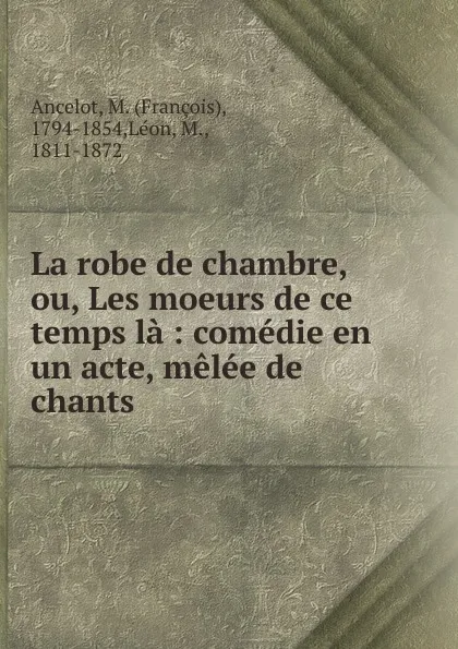 Обложка книги La robe de chambre, ou, Les moeurs de ce temps la, François M. Ancelot