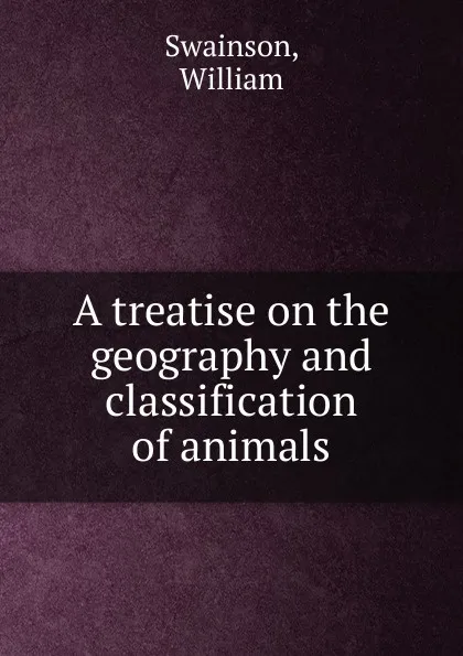 Обложка книги A treatise on the geography and classification of animals, William Swainson