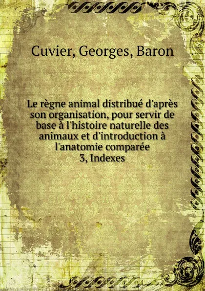 Обложка книги Le regne animal distribue d.apres son organisation, pour servir de base a l.histoire naturelle des animaux et d.introduction a l.anatomie comparee., Cuvier Georges