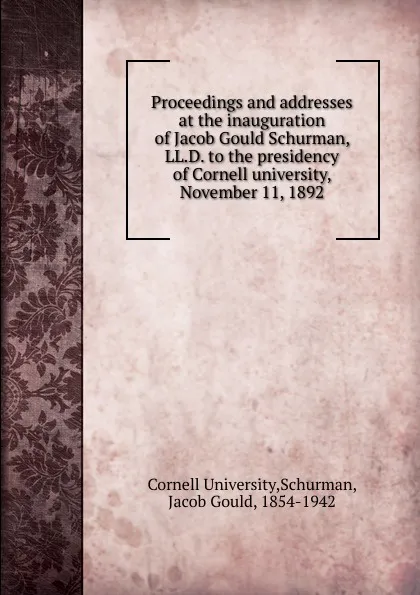 Обложка книги Proceedings and addresses at the inauguration of Jacob Gould Schurman, LL.D. to the presidency of Cornell university, November 11, 1892, Cornell University