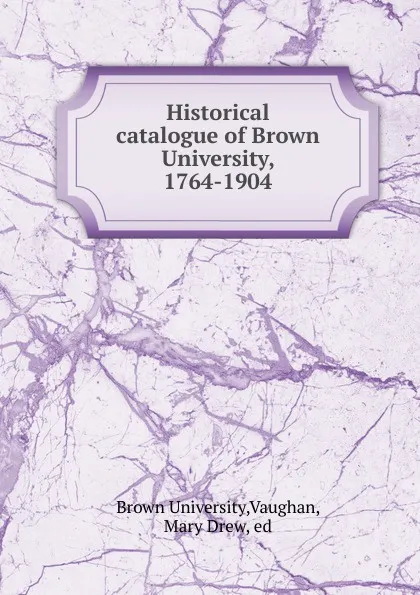 Обложка книги Historical catalogue of Brown University, 1764-1904, Mary Drew Vaughan