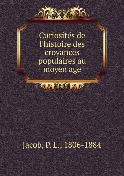Обложка книги Curiosites de l'histoire des croyances populaires au moyen age, P. L. Jacob