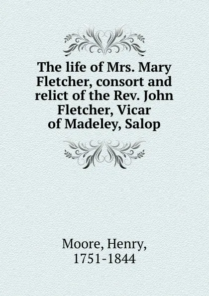 Обложка книги The life of Mrs. Mary Fletcher, consort and relict of the Rev. John Fletcher, Vicar of Madeley, Salop, Henry Moore