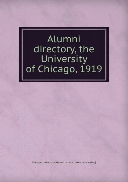 Обложка книги Alumni directory, the University of Chicago, 1919, Chicago. University. Alumni council