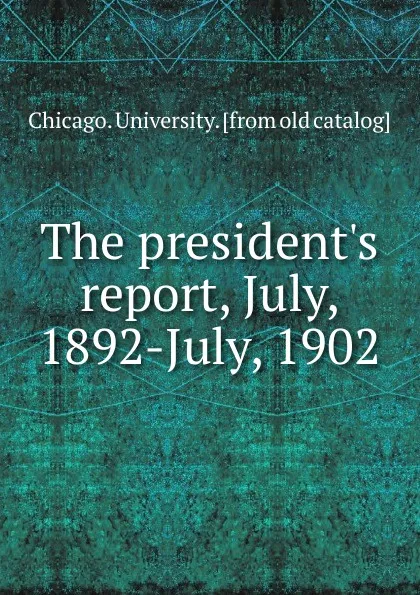 Обложка книги The president.s report, July, 1892-July, 1902, Chicago. University