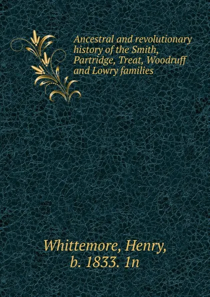 Обложка книги Ancestral and revolutionary history of the Smith, Partridge, Treat, Woodruff and Lowry families, Henry Whittemore