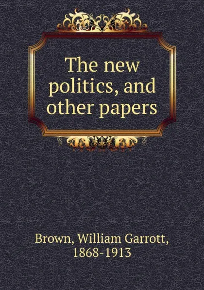 Обложка книги The new politics. And other papers, William Garrott Brown