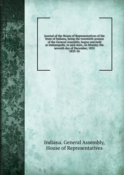 Обложка книги Journal of the House of Representatives of the State of Indiana, being the twentieth session of the General Assembly, begun and held at Indianapolis, in said state, on Monday the seventh day of December, 1835., Indiana. General Assembly