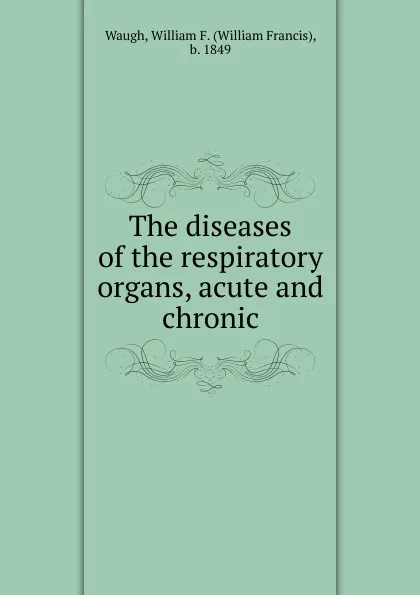 Обложка книги The diseases of the respiratory organs, acute and chronic, William Francis Waugh