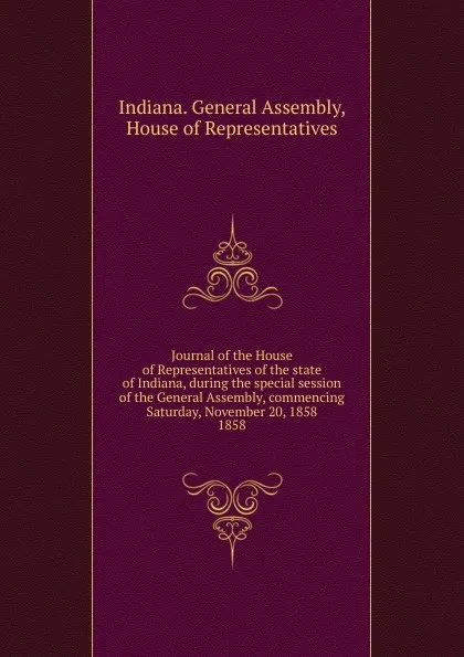 Обложка книги Journal of the House of Representatives of the state of Indiana, during the special session of the General Assembly, commencing Saturday, November 20, 1858, Indiana. General Assembly