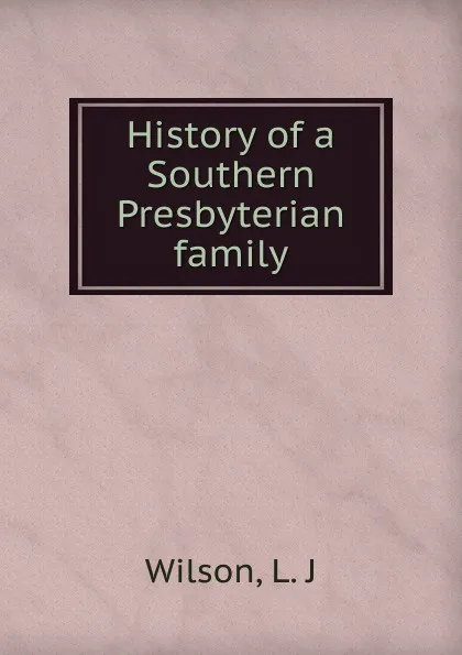 Обложка книги History of a Southern Presbyterian family, L.J. Wilson