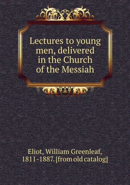 Обложка книги Lectures to young men, delivered in the Church of the Messiah, William Greenleaf Eliot