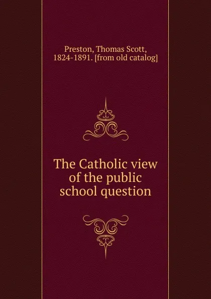 Обложка книги The Catholic view of the public school question, Thomas Scott Preston