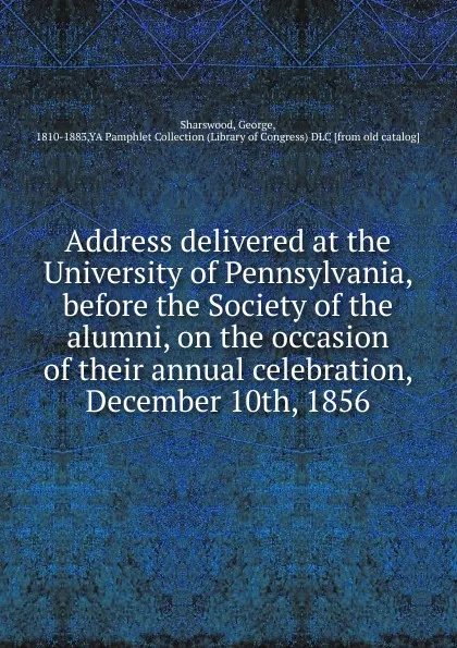 Обложка книги Address delivered at the University of Pennsylvania, before the Society of the alumni, on the occasion of their annual celebration, December 10th, 1856, Sharswood George