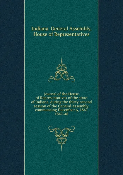 Обложка книги Journal of the House of Representatives of the state of Indiana, during the thirty-second session of the General Assembly, commencing December 6, 1847., Indiana. General Assembly