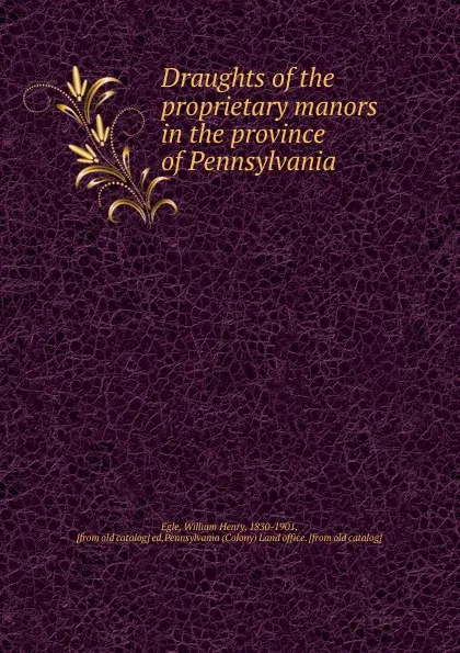 Обложка книги Draughts of the proprietary manors in the province of Pennsylvania, William Henry Egle