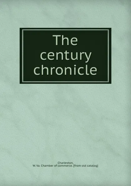 Обложка книги The century chronicle, W. Va. Chamber of commerce Charleston