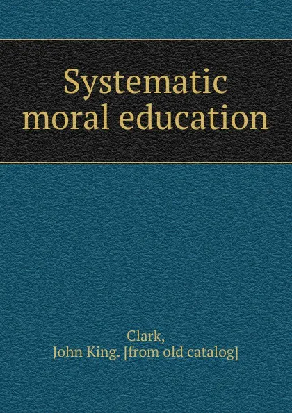 Обложка книги Systematic moral education, John King Clark