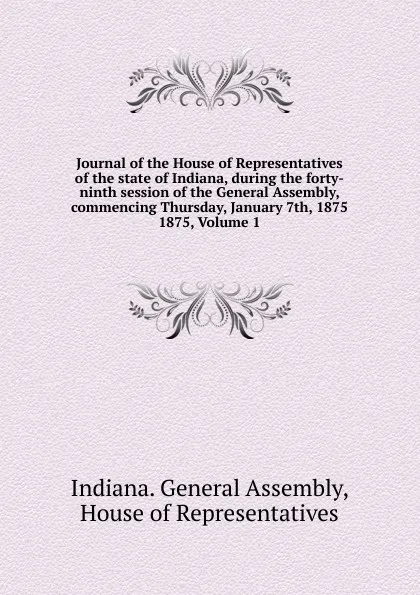 Обложка книги Journal of the House of Representatives of the state of Indiana, during the forty-ninth session of the General Assembly, commencing Thursday, January 7th, 1875., Indiana. General Assembly