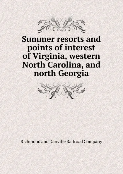 Обложка книги Summer resorts and points of interest of Virginia, western North Carolina, and north Georgia, Richmond and Danville Railroad