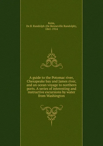 Обложка книги A guide to the Potomac river, Chesapeake bay and James river, and an ocean voyage to northern ports. A series of interesting and instructive excursions by water from Washington, B. Randolph Keim