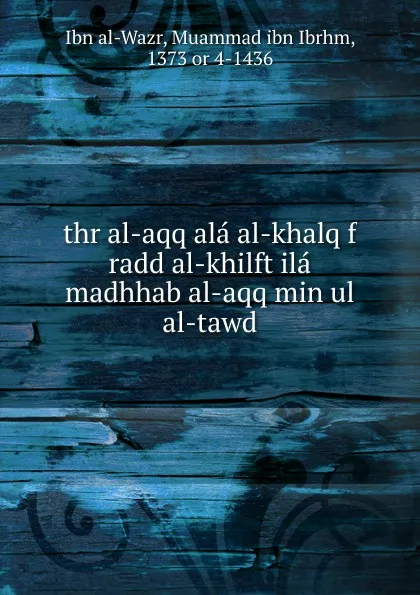 Обложка книги Thr al-aqq ala al-khalq f radd al-khilft ila madhhab al-aqq min ul al-tawd, Ibn al-Wazr