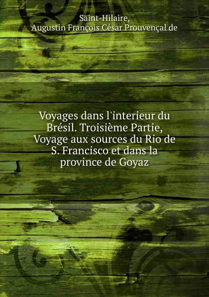 Обложка книги Voyages dans l.interieur du Bresil. Troisieme Partie, Voyage aux sources du Rio de S. Francisco et dans la province de Goyaz, Augustin François César Prouvençal de Saint-Hilaire