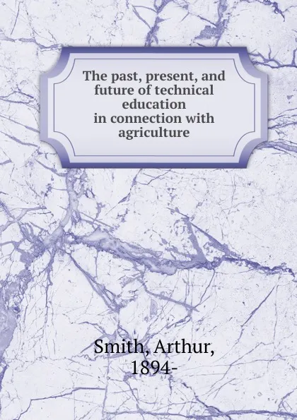 Обложка книги The past, present, and future of technical education in connection, Arthur Smith