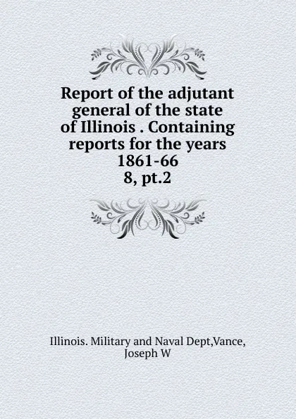 Обложка книги Report of the adjutant general of the state of Illinois Containing reports for the years 1861-66, Illinois. Military and Naval Dept