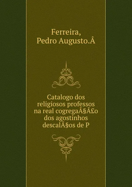 Обложка книги Catalogo dos religiosos professos na real cogregaa.a.o dos agostinhos descala.os de P, Pedro Augusto. Â Ferreira