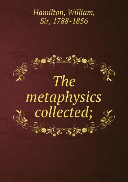 Обложка книги The metaphysics collected, Hamilton William