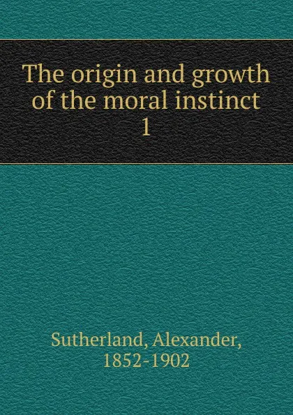 Обложка книги The origin and growth of the moral instinct, Alexander Sutherland