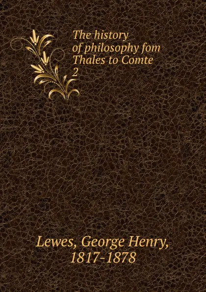 Обложка книги The history of philosophy fom Thales to Comte, George Henry Lewes