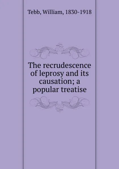 Обложка книги The recrudescence of leprosy and its causation, William Tebb