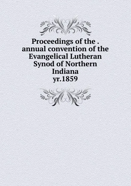 Обложка книги Proceedings of the annual convention of the Evangelical Lutheran Synod of Northern Indiana, Evangelical Lutheran Synod of Northern Indiana. Convention