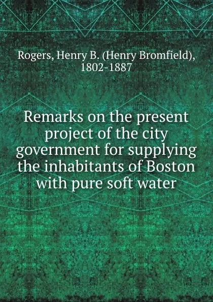 Обложка книги Remarks on the present project of the city government for supplying the inhabitants of Boston, Henry Bromfield Rogers