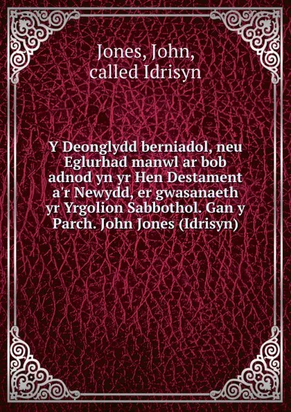 Обложка книги Y Deonglydd berniadol, neu Eglurhad manwl ar bob adnod yn yr Hen Destament a.r Newydd, er gwasanaeth yr Yrgolion Sabbothol. Gan y Parch. John Jones (Idrisyn), John Jones