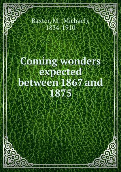 Обложка книги Coming wonders expected between 1867 and 1875, Michael Baxter