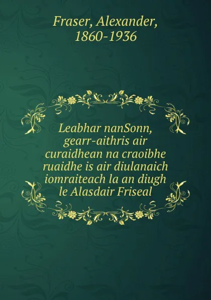 Обложка книги Leabhar nanSonn, gearr-aithris air curaidhean na craoibhe ruaidhe is air diulanaich iomraiteach la an diugh le Alasdair Friseal, Alexander Fraser