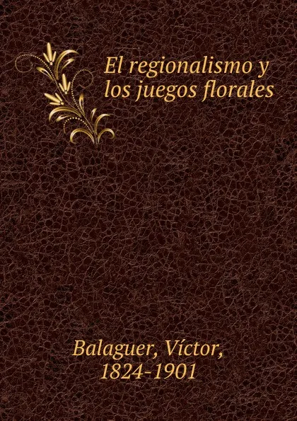 Обложка книги El regionalismo y los juegos florales, Victor Balaguer