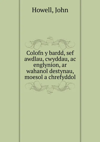 Обложка книги Colofn y bardd, sef awdlau, cwyddau, ac englynion, ar wahanol destynau, moesol a chrefyddol, John Howell