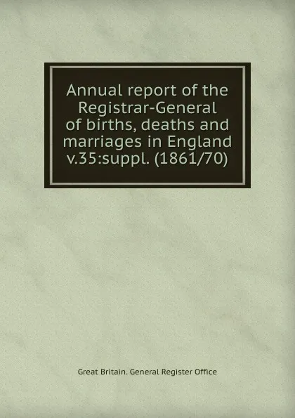 Обложка книги Annual report of the Registrar-General of births, deaths and marriages in England, Great Britain. General Register Office