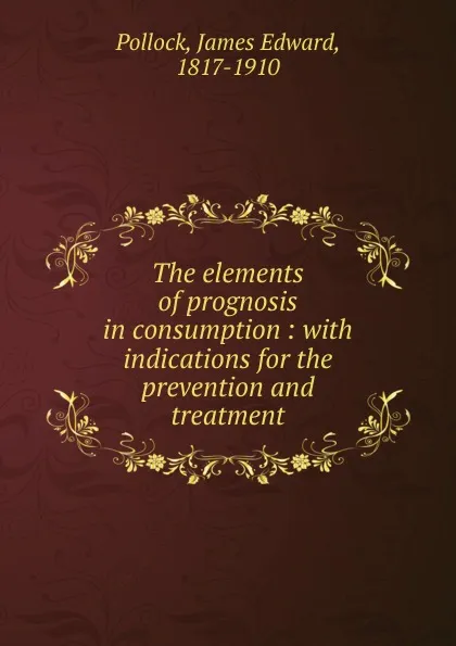 Обложка книги The elements of prognosis in consumption, James Edward Pollock