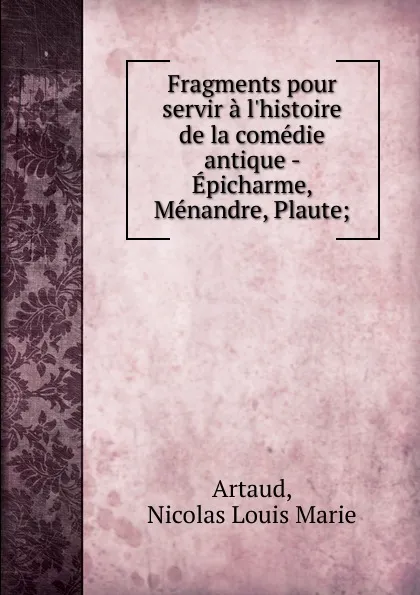 Обложка книги Fragments pour servir a l.histoire de la comedie antique - Epicharme, Menandre, Plaute, Nicolas Louis Marie Artaud